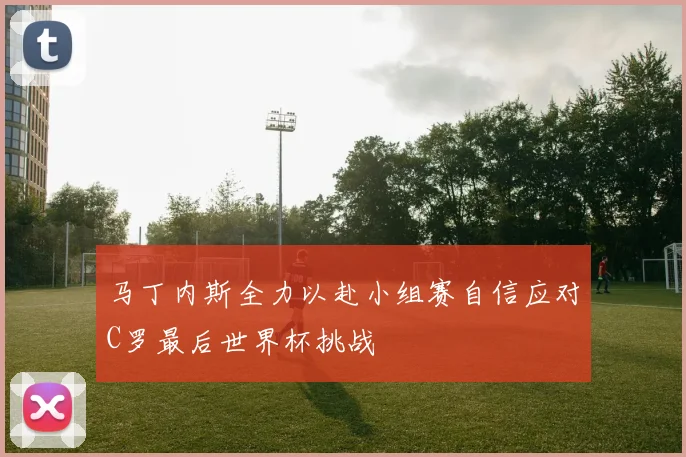 马丁内斯全力以赴小组赛自信应对C罗最后世界杯挑战