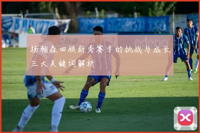 杨瀚森回顾新秀赛季的挑战与成长三大关键词解析