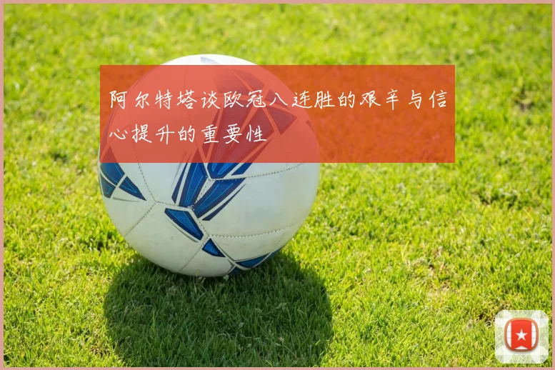 阿尔特塔谈欧冠八连胜的艰辛与信心提升的重要性