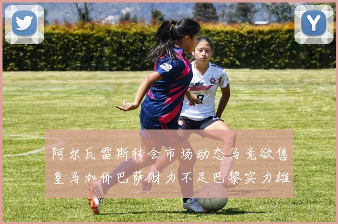 阿尔瓦雷斯转会市场动态马竞欲售皇马加价巴萨财力不足巴黎实力雄厚