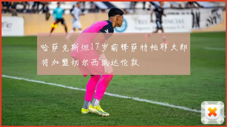 哈萨克斯坦17岁前锋萨特帕耶夫即将加盟切尔西抵达伦敦