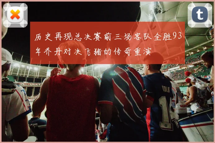 历史再现总决赛前三场客队全胜93年乔丹对决飞猪的传奇重演