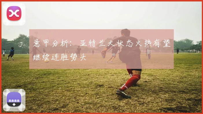 意甲分析：亚特兰大状态火热有望继续连胜势头