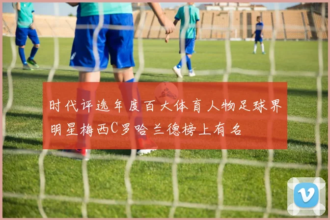 时代评选年度百大体育人物足球界明星梅西C罗哈兰德榜上有名
