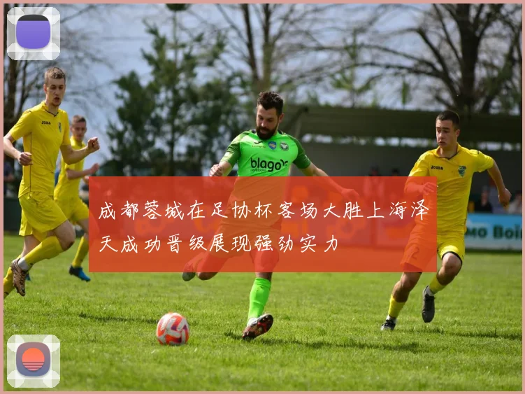 成都蓉城在足协杯客场大胜上海泽天成功晋级展现强劲实力
