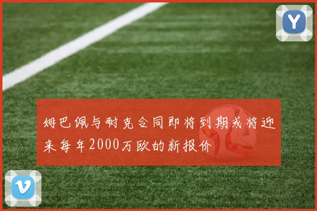 姆巴佩与耐克合同即将到期或将迎来每年2000万欧的新报价