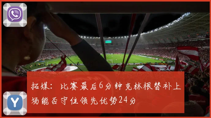 拓媒：比赛最后6分钟克林根替补上场能否守住领先优势24分