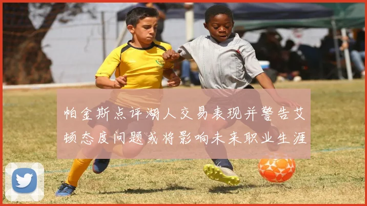 帕金斯点评湖人交易表现并警告艾顿态度问题或将影响未来职业生涯
