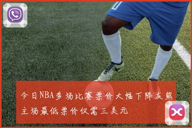 今日NBA多场比赛票价大幅下降灰熊主场最低票价仅需三美元