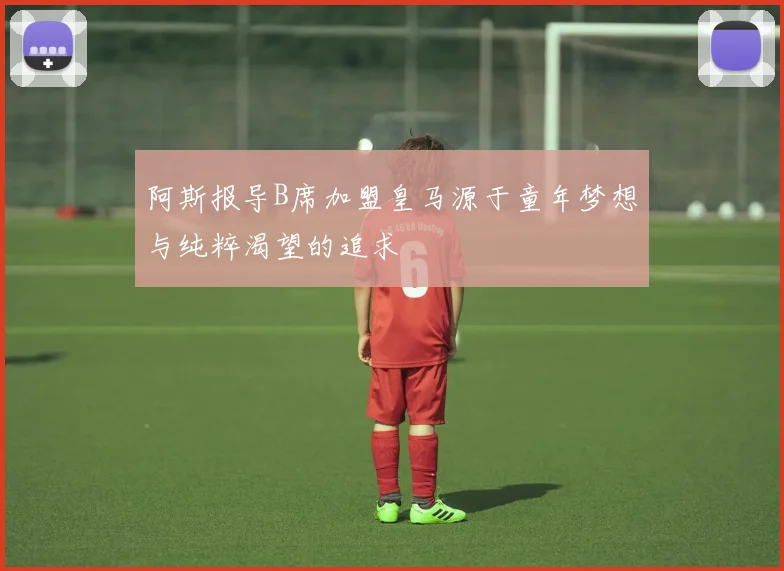 阿斯报导B席加盟皇马源于童年梦想与纯粹渴望的追求
