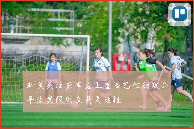 科莫关注蓝军后卫查洛巴但财政公平法案限制交易灵活性