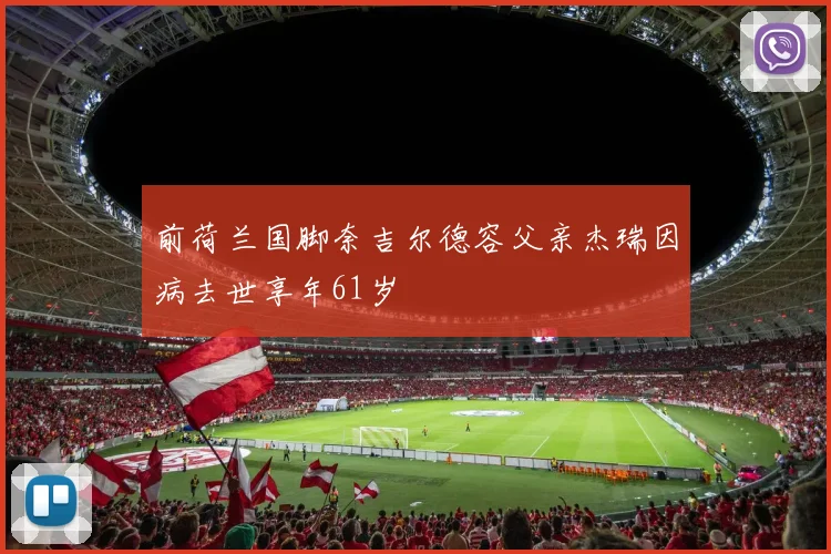 前荷兰国脚奈吉尔德容父亲杰瑞因病去世享年61岁