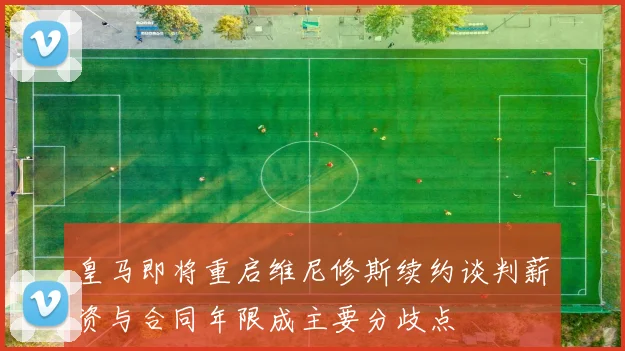 皇马即将重启维尼修斯续约谈判薪资与合同年限成主要分歧点
