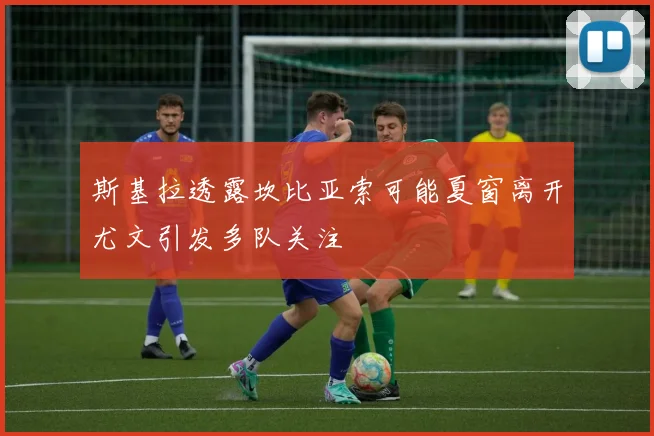 斯基拉透露坎比亚索可能夏窗离开尤文引发多队关注