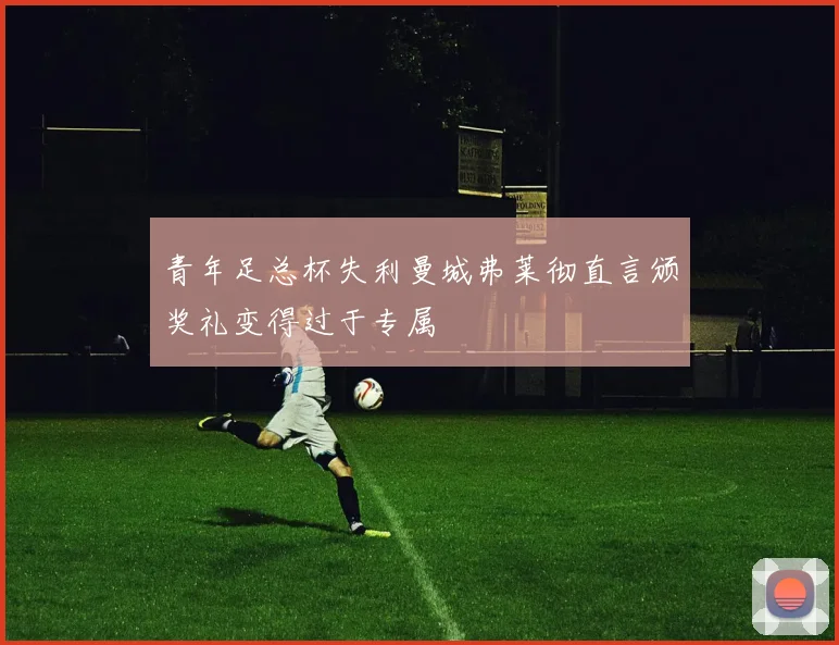 青年足总杯失利曼城弗莱彻直言颁奖礼变得过于专属