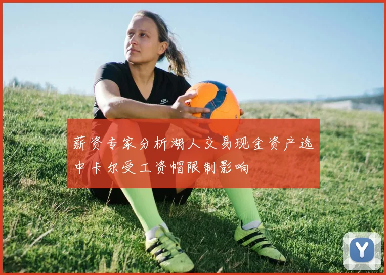 薪资专家分析湖人交易现金资产选中卡尔受工资帽限制影响