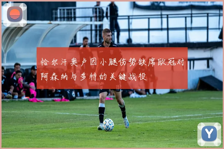 恰尔汗奥卢因小腿伤势缺席欧冠对阿森纳与多特的关键战役