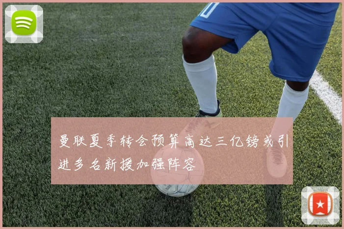 曼联夏季转会预算高达三亿镑或引进多名新援加强阵容