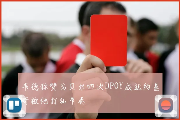 韦德称赞戈贝尔四次DPOY成就约基奇被他打乱节奏