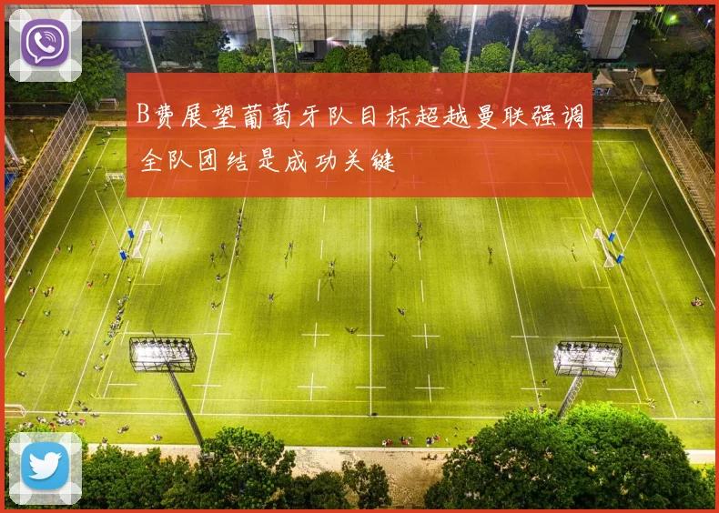 B费展望葡萄牙队目标超越曼联强调全队团结是成功关键