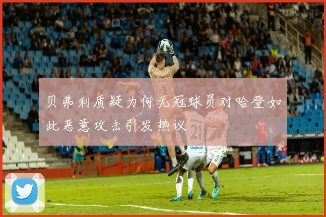 贝弗利质疑为何无冠球员对哈登如此恶意攻击引发热议