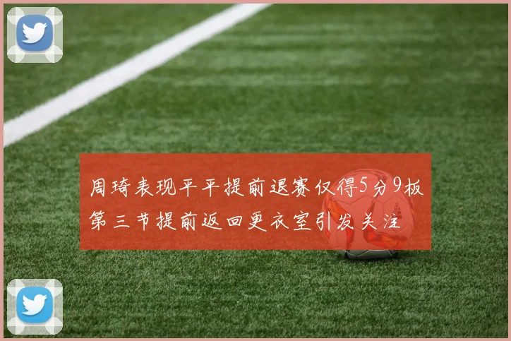 周琦表现平平提前退赛仅得5分9板第三节提前返回更衣室引发关注