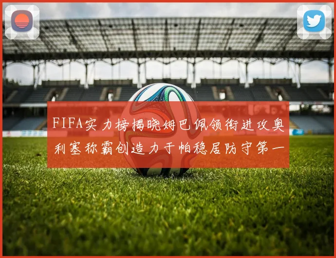FIFA实力榜揭晓姆巴佩领衔进攻奥利塞称霸创造力于帕稳居防守第一