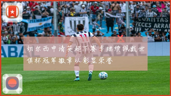 切尔西申请英超下赛季继续佩戴世俱杯冠军徽章以彰显荣誉