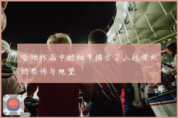 哈珀作品中的细节揭示了人性深处的恐怖与绝望