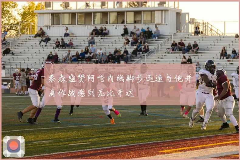 泰森盛赞阿伦内线脚步迅速与他并肩作战感到无比幸运