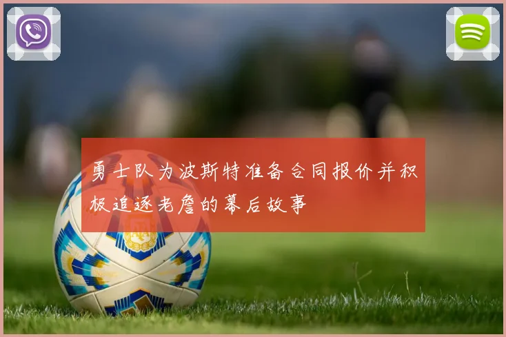 勇士队为波斯特准备合同报价并积极追逐老詹的幕后故事