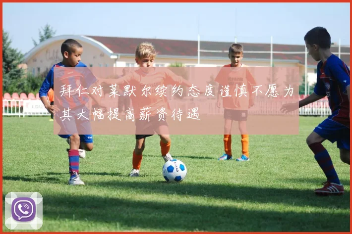 拜仁对莱默尔续约态度谨慎不愿为其大幅提高薪资待遇